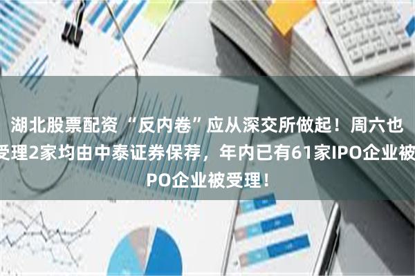 湖北股票配资 “反内卷”应从深交所做起！周六也加班受理2家均由中泰证券保荐，年内已有61家IPO企业被受理！
