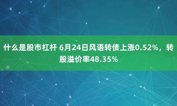 什么是股市杠杆 6月24日风语转债上涨0.52%，转股溢价率48.35%