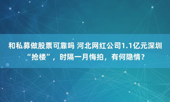 和私募做股票可靠吗 河北网红公司1.1亿元深圳“抢楼”，时隔一月悔拍，有何隐情？