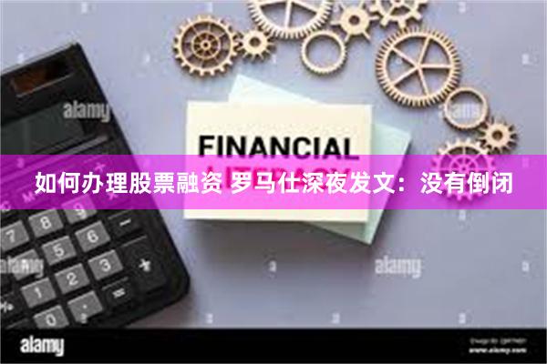 如何办理股票融资 罗马仕深夜发文：没有倒闭