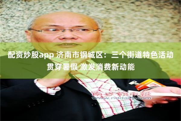 配资炒股app 济南市钢城区：三个街道特色活动贯穿暑假 激发消费新动能