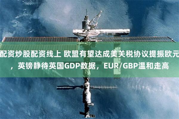 配资炒股配资线上 欧盟有望达成美关税协议提振欧元，英镑静待英国GDP数据，EUR/GBP温和走高