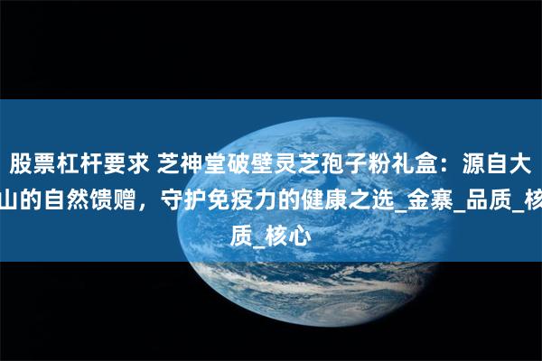股票杠杆要求 芝神堂破壁灵芝孢子粉礼盒：源自大别山的自然馈赠，守护免疫力的健康之选_金寨_品质_核心