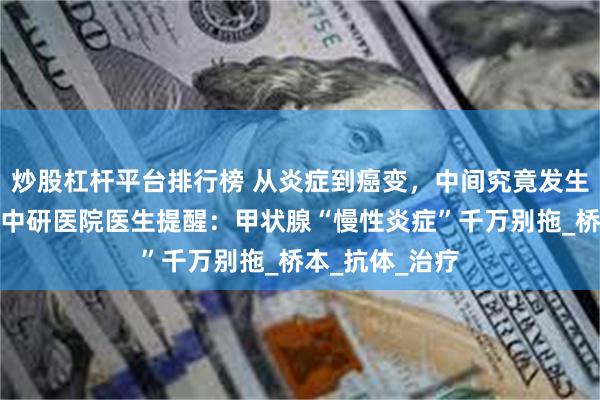 炒股杠杆平台排行榜 从炎症到癌变，中间究竟发生了什么？昆明中研医院医生提醒：甲状腺“慢性炎症”千万别拖_桥本_抗体_治疗