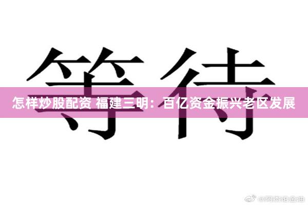 怎样炒股配资 福建三明：百亿资金振兴老区发展