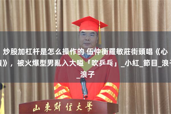 炒股加杠杆是怎么操作的 伍仲衡羅敏莊街頭唱《心債》，被火爆型男亂入大嗌「吹乒乓」_小紅_節目_浪子