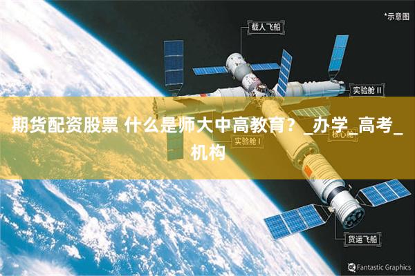 期货配资股票 什么是师大中高教育？_办学_高考_机构