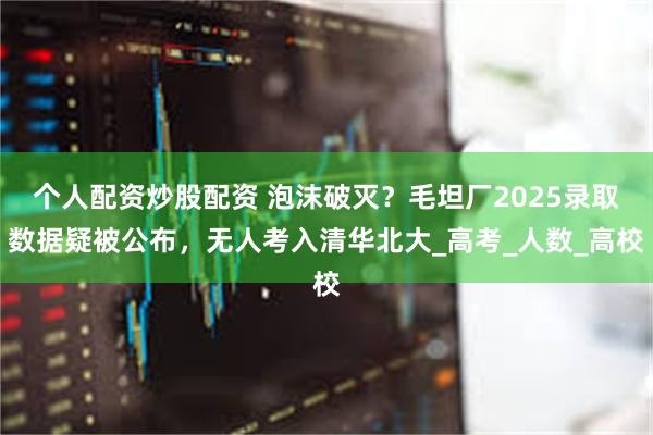 个人配资炒股配资 泡沫破灭？毛坦厂2025录取数据疑被公布，无人考入清华北大_高考_人数_高校