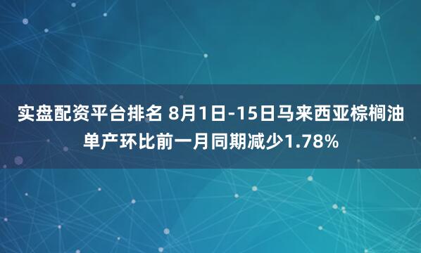 实盘配资平台排名 8月1日-15日马来西亚棕榈油单产环比前一月同期减少1.78%