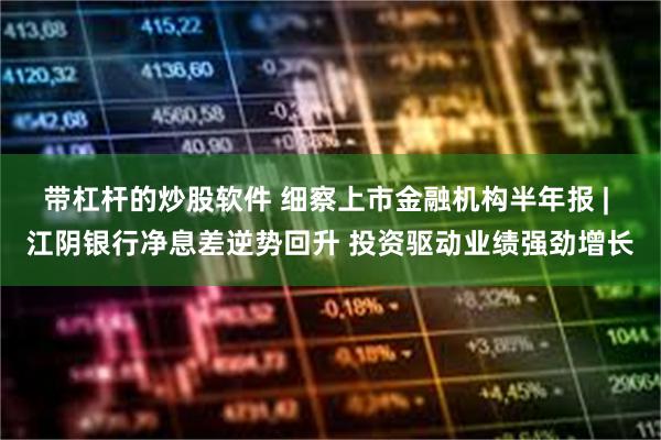 带杠杆的炒股软件 细察上市金融机构半年报 | 江阴银行净息差逆势回升 投资驱动业绩强劲增长