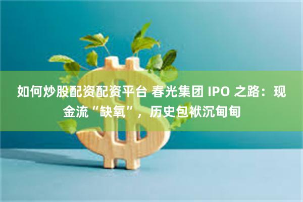 如何炒股配资配资平台 春光集团 IPO 之路：现金流“缺氧”，历史包袱沉甸甸