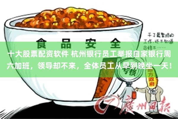 十大股票配资软件 杭州银行员工举报自家银行周六加班，领导却不来，全体员工从早到晚坐一天！