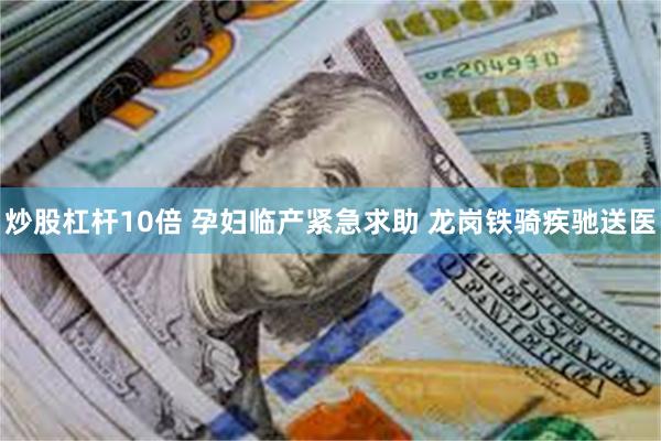 炒股杠杆10倍 孕妇临产紧急求助 龙岗铁骑疾驰送医