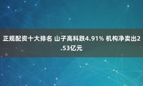 正规配资十大排名 山子高科跌4.91% 机构净卖出2.53亿元
