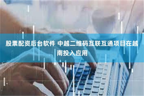 股票配资后台软件 中越二维码互联互通项目在越南投入应用