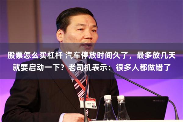 股票怎么买杠杆 汽车停放时间久了,最多放几天就要启动一下?老司机表示:很多人都做错了