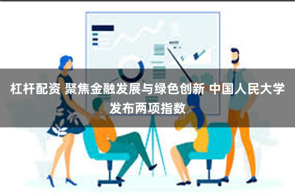 杠杆配资 聚焦金融发展与绿色创新 中国人民大学发布两项指数