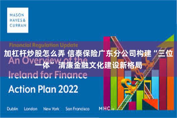 加杠杆炒股怎么弄 信泰保险广东分公司构建“三位一体” 清廉金融文化建设新格局