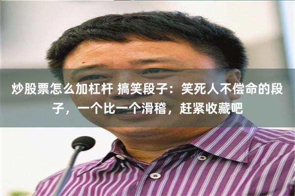 炒股票怎么加杠杆 搞笑段子:笑死人不偿命的段子,一个比一个滑稽,赶紧收藏吧