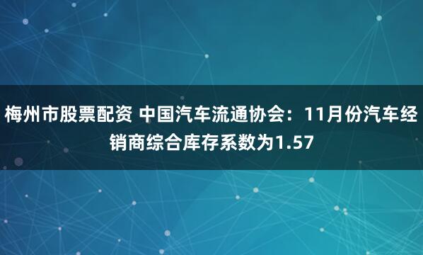 梅州市股票配资 中国汽车流通协会：11月份汽车经销商综合库存系数为1.57