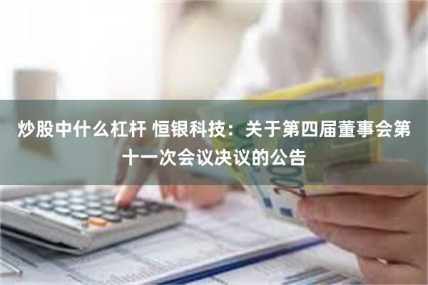 炒股中什么杠杆 恒银科技：关于第四届董事会第十一次会议决议的公告