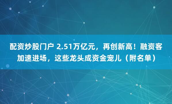 配资炒股门户 2.51万亿元，再创新高！融资客加速进场，这些龙头成资金宠儿（附名单）