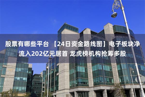 股票有哪些平台 【24日资金路线图】电子板块净流入202亿元居首 龙虎榜机构抢筹多股