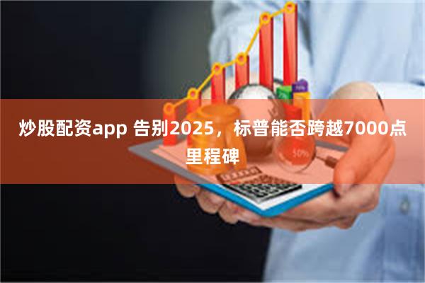 炒股配资app 告别2025,标普能否跨越7000点里程碑
