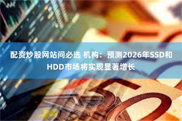 配资炒股网站问必选 机构：预测2026年SSD和HDD市场将实现显著增长