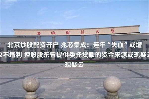 北京炒股配资开户 兆芯集成：连年“失血”或增收不增利 控股股东曾提供委托贷款的资金来源或现疑云